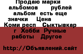 Продаю марки 9 альбомов 2500 рублей альбом, есть еще значки. › Цена ­ 2 500 - Коми респ., Сыктывкар г. Хобби. Ручные работы » Другое   